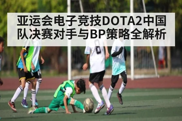 亚运会电子竞技DOTA2中国队决赛对手与BP策略全解析