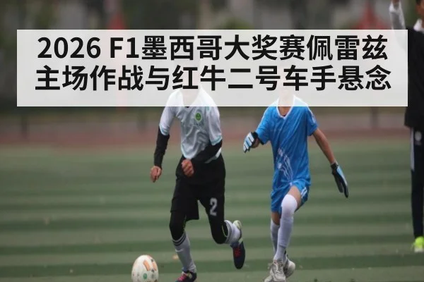 2026 F1墨西哥大奖赛佩雷兹主场作战与红牛二号车手悬念